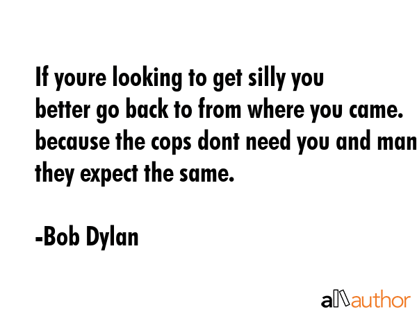 If youre looking to get silly you better go back to from where you came. because the cops dont need... - Bob Dylan Quote GIF
