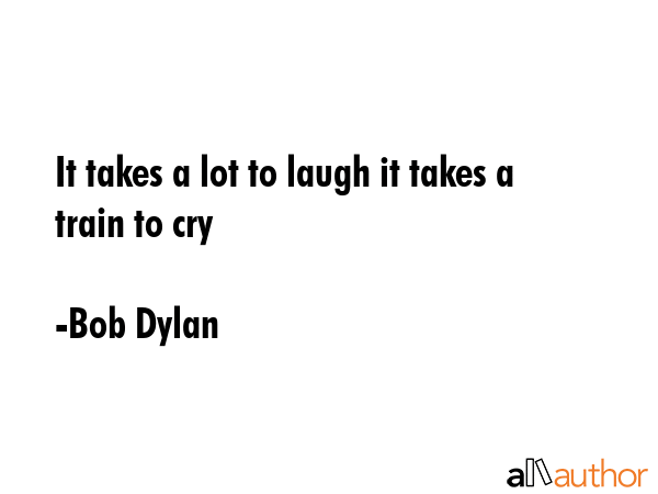 It takes a lot to laugh it takes a train to cry - Bob Dylan Quote GIF
