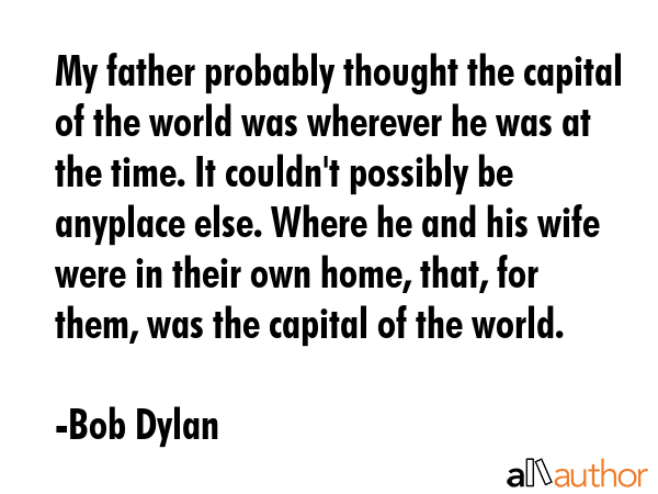 My father probably thought the capital of the world was wherever he was at the time. It couldn\