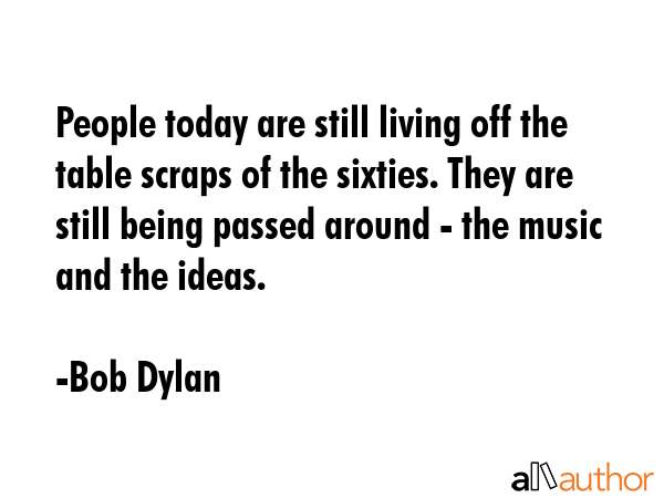 People today are still living off the table scraps of the sixties. They are still being passed... - Bob Dylan Quote GIF