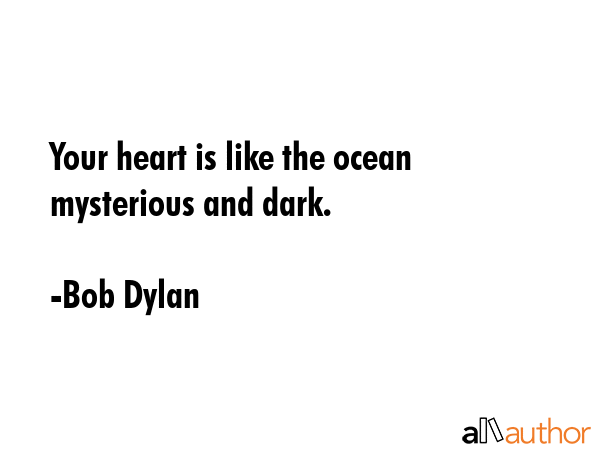 Your heart is like the ocean mysterious and dark. - Bob Dylan Quote