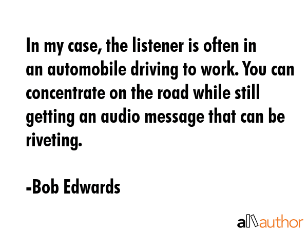 In my case, the listener is often in an automobile driving to work. You can concentrate on the road... - Bob Edwards Quote GIF