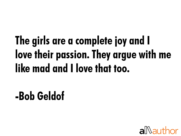 The girls are a complete joy and I love their passion. They argue with me like mad and I love that... - Bob Geldof Quote GIF