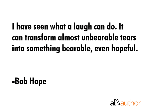 I have seen what a laugh can do. It can transform almost unbearable tears into something bearable,... - Bob Hope Quote GIF