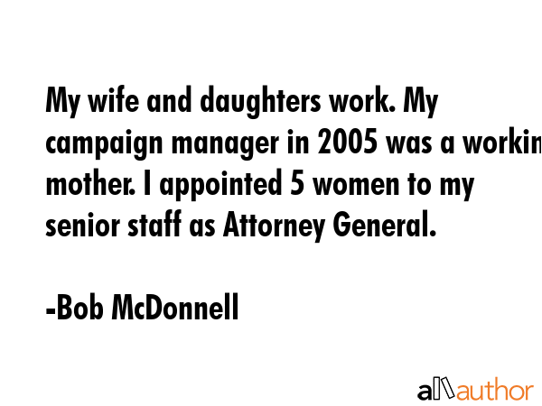 My wife and daughters work. My campaign manager in 2005 was a working mother. I appointed 5 women... - Bob McDonnell Quote GIF
