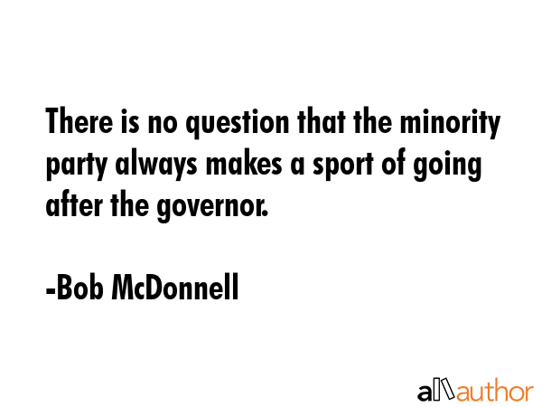 There is no question that the minority party always makes a sport of going after the governor. - Bob McDonnell Quote