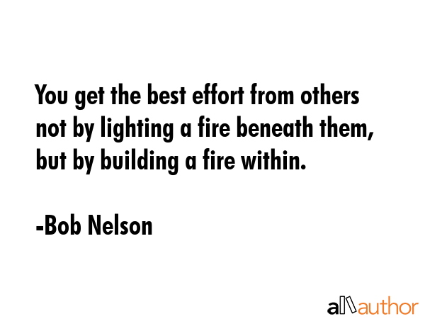 You get the best effort from others not by lighting a fire beneath them, but by building a fire... - Bob Nelson Quote GIF