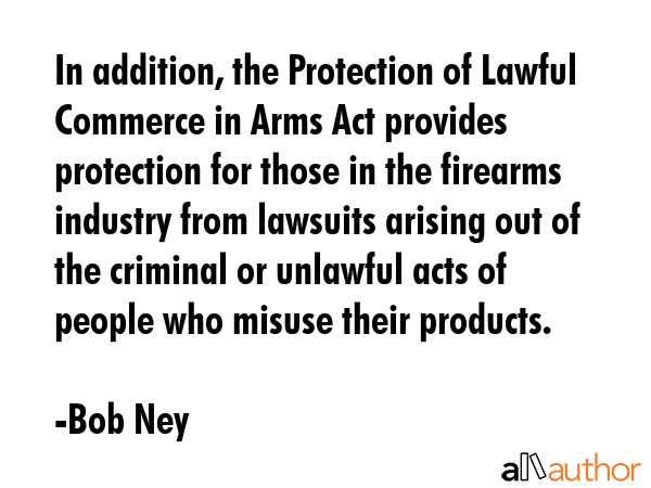 In addition, the Protection of Lawful Commerce in Arms Act provides protection for those in the... - Bob Ney Quote GIF
