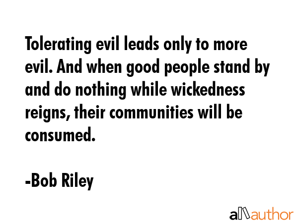 Tolerating evil leads only to more evil. And when good people stand by and do nothing while... - Bob Riley Quote GIF