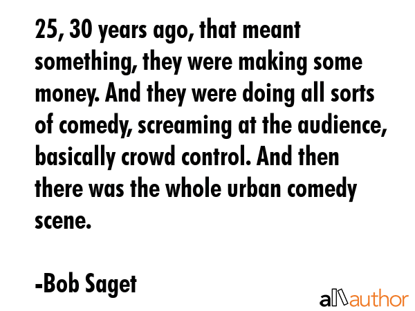 25, 30 years ago, that meant something, they were making some money. And they were doing all sorts... - Bob Saget Quote GIF