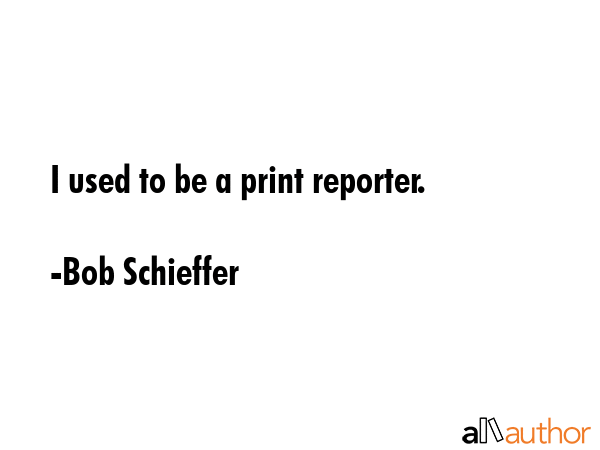 I used to be a print reporter. - Bob Schieffer Quote GIF