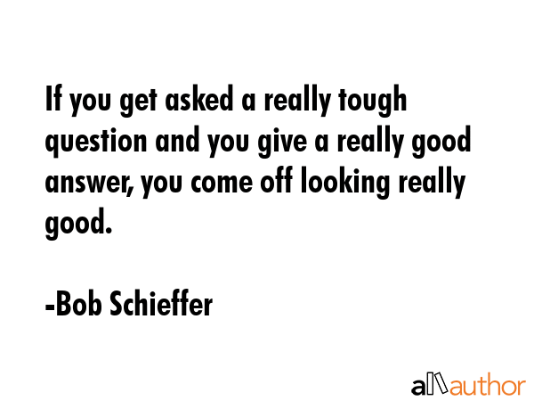 If you get asked a really tough question and you give a really good answer, you come off looking... - Bob Schieffer Quote GIF