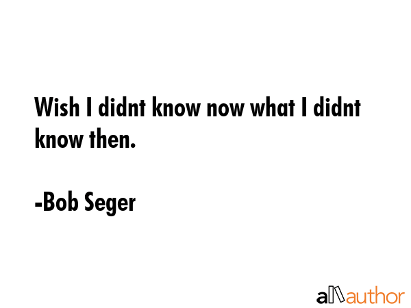 Wish I didnt know now what I didnt know then. - Bob Seger Quote GIF