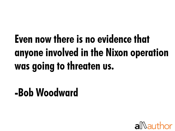 Even now there is no evidence that anyone involved in the Nixon operation was going to threaten us. - Bob Woodward Quote GIF
