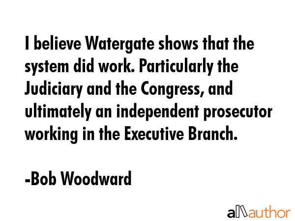 I believe Watergate shows that the system did work. Particularly the Judiciary and the Congress,... - Bob Woodward Quote GIF