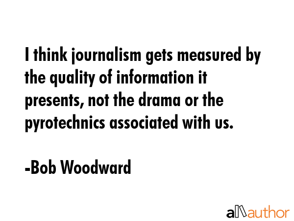 I think journalism gets measured by the quality of information it presents, not the drama or the... - Bob Woodward Quote GIF