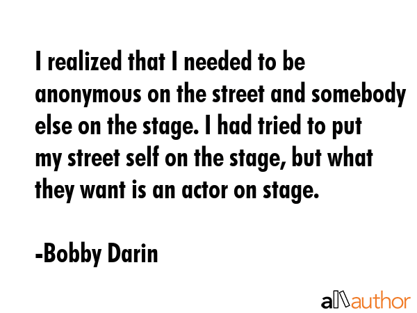 I realized that I needed to be anonymous on the street and somebody else on the stage. I had tried... - Bobby Darin Quote GIF
