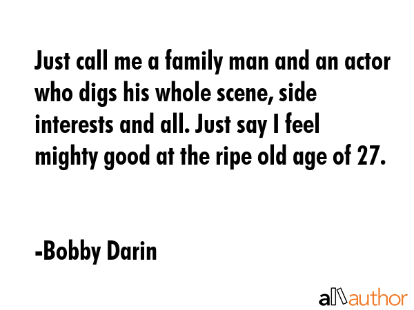 Just call me a family man and an actor who digs his whole scene, side interests and all. Just say I feel mighty good at the ripe old age of 27. - Bobby Darin Quote