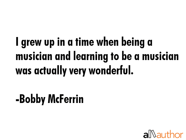 I grew up in a time when being a musician and learning to be a musician was actually very wonderful. - Bobby McFerrin Quote GIF