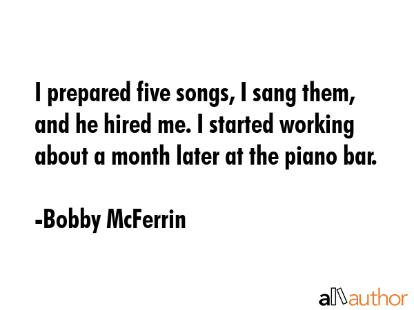 I prepared five songs, I sang them, and he hired me. I started working about a month later at the... - Bobby McFerrin Quote GIF