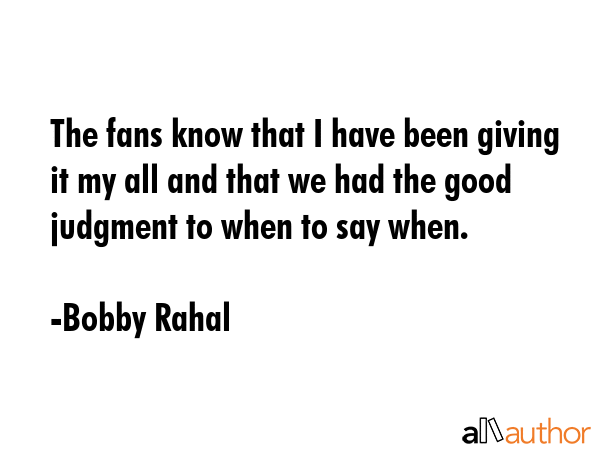 The fans know that I have been giving it my all and that we had the good judgment to when to say... - Bobby Rahal Quote GIF