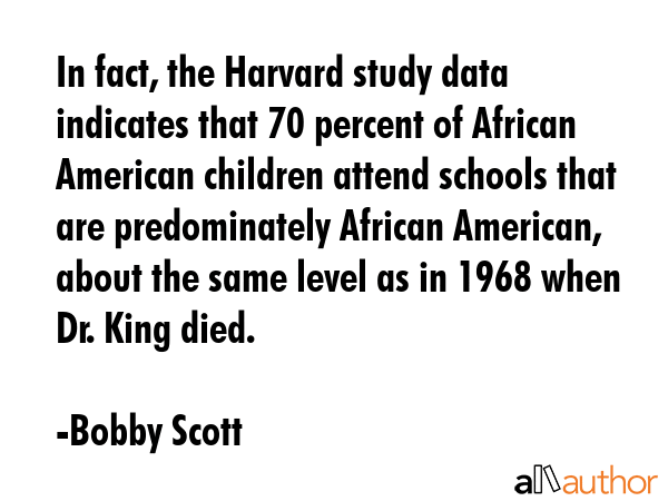 In fact, the Harvard study data indicates that 70 percent of African American children attend... - Bobby Scott Quote GIF