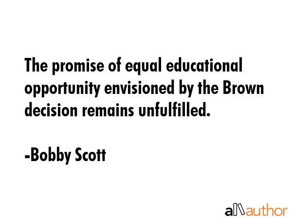 The promise of equal educational opportunity envisioned by the Brown decision remains unfulfilled. - Bobby Scott Quote GIF