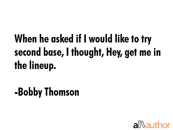 When he asked if I would like to try second base, I thought, Hey, get me in the lineup. - Bobby Thomson Quote GIF