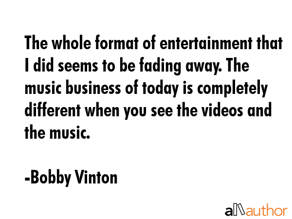 The whole format of entertainment that I did seems to be fading away. The music business of today... - Bobby Vinton Quote GIF