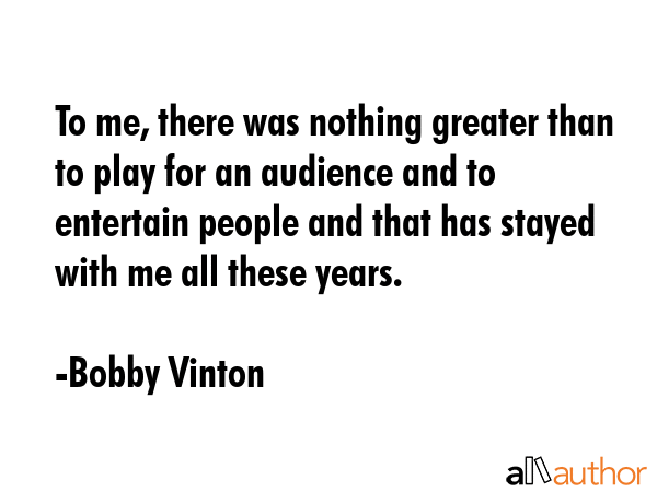 To me, there was nothing greater than to play for an audience and to entertain people and that has... - Bobby Vinton Quote GIF