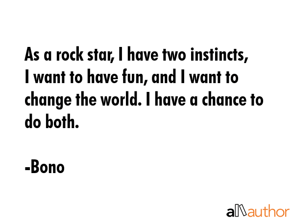 As a rock star, I have two instincts, I want to have fun, and I want to change the world. I have a... - Bono Quote GIF