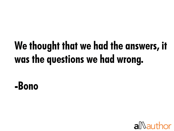 We thought that we had the answers, it was the questions we had wrong. - Bono Quote GIF