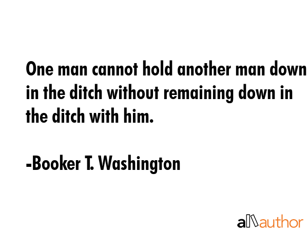 One man cannot hold another man down in the ditch without remaining down in the ditch with him. - Booker T. Washington Quote GIF