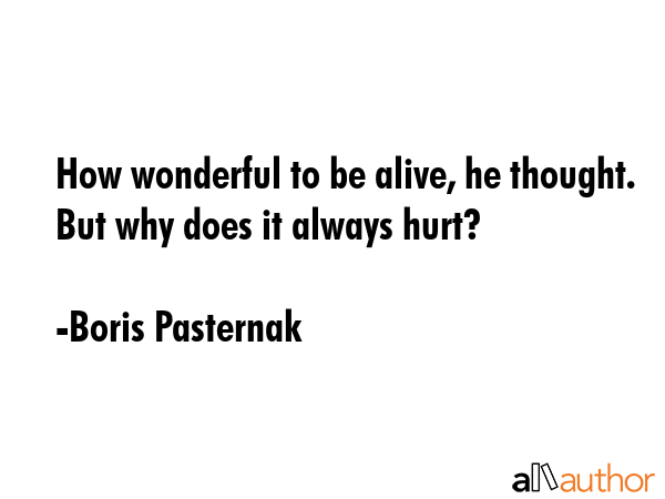 How wonderful to be alive, he thought. But why does it always hurt? - Boris Pasternak Quote