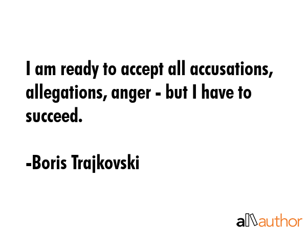 I am ready to accept all accusations, allegations, anger - but I have to succeed. - Boris Trajkovski Quote