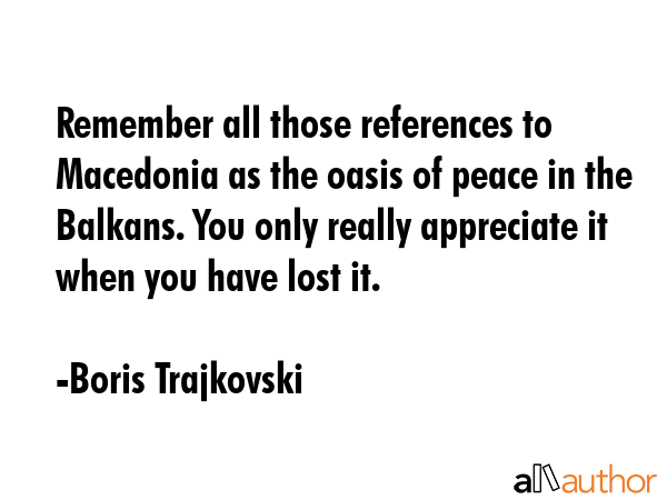Remember all those references to Macedonia as the oasis of peace in the Balkans. You only really... - Boris Trajkovski Quote GIF
