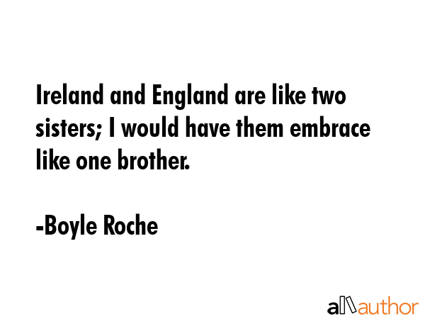 Ireland and England are like two sisters; I would have them embrace like one brother. - Boyle Roche Quote GIF