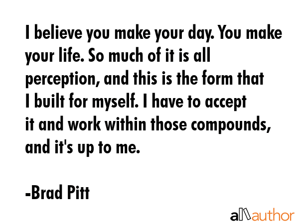 I believe you make your day. You make your life. So much of it is all perception, and this is the... - Brad Pitt Quote GIF