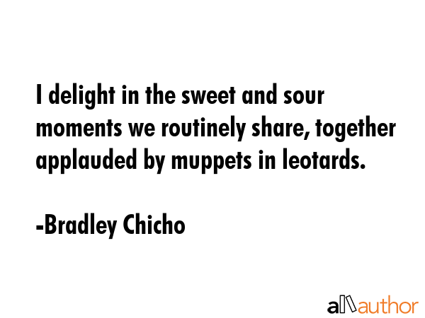 I delight in the sweet and sour moments we routinely share, together applauded by muppets in... - Bradley Chicho Quote GIF