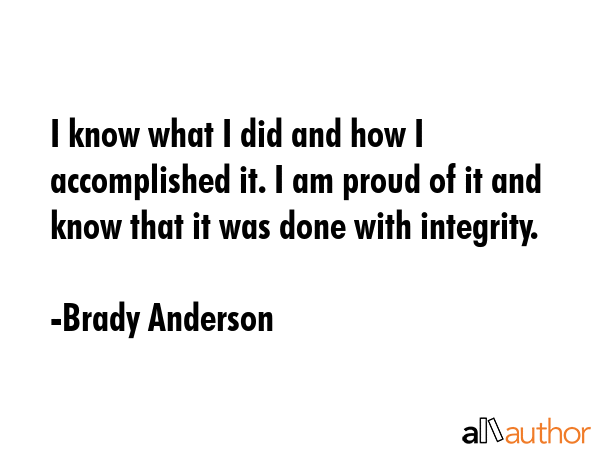 I know what I did and how I accomplished it. I am proud of it and know that it was done with... - Brady Anderson Quote GIF