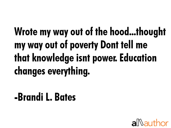 Wrote my way out of the hood...thought my way out of poverty Dont tell me that knowledge isnt power. Education changes everything. - Brandi L. Bates Quote