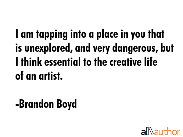 I am tapping into a place in you that is unexplored, and very dangerous, but I think essential to... - Brandon Boyd Quote GIF