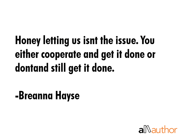 Honey letting us isnt the issue. You either cooperate and get it done or dontand still get it done. - Breanna Hayse Quote GIF