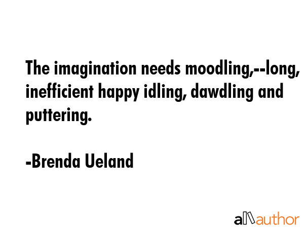 The imagination needs moodling,--long, inefficient happy idling, dawdling and puttering. - Brenda Ueland Quote GIF