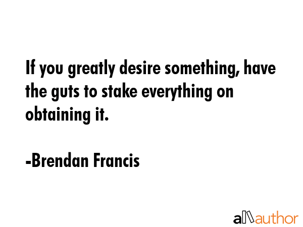 If you greatly desire something, have the guts to stake everything on obtaining it. - Brendan Francis Quote GIF