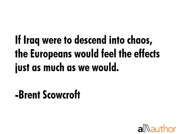 If Iraq were to descend into chaos, the Europeans would feel the effects just as much as we would. - Brent Scowcroft Quote GIF