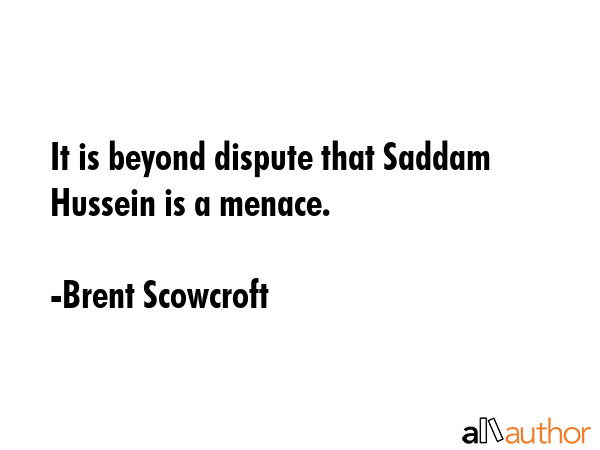 It is beyond dispute that Saddam Hussein is a menace. - Brent Scowcroft Quote GIF