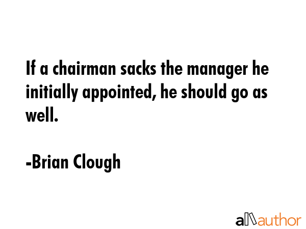 If a chairman sacks the manager he initially appointed, he should go as well. - Brian Clough Quote GIF