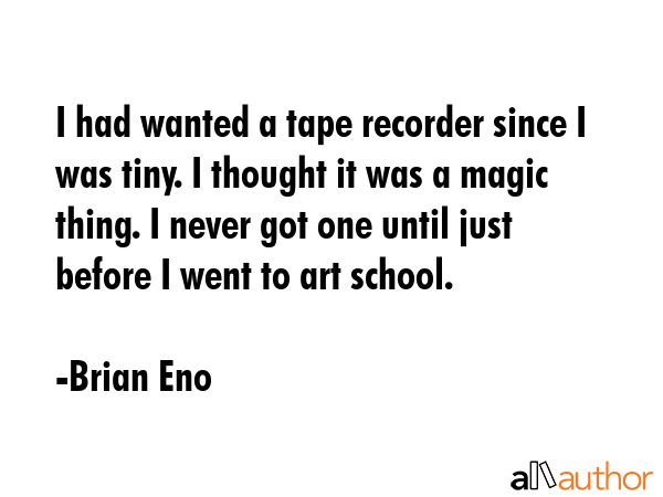I had wanted a tape recorder since I was tiny. I thought it was a magic thing. I never got one until just before I went to art school. - Brian Eno Quote