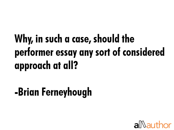 Why, in such a case, should the performer essay any sort of considered approach at all? - Brian Ferneyhough Quote GIF